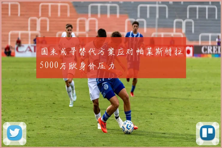 国米或寻替代方案应对帕莱斯特拉5000万欧身价压力