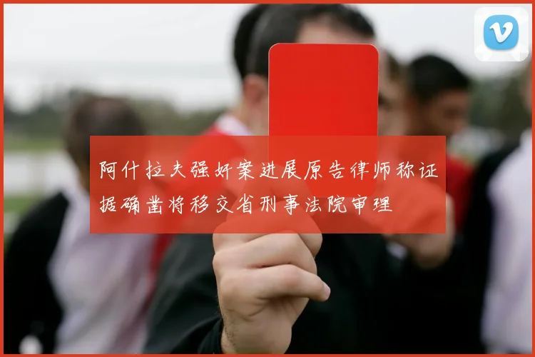 阿什拉夫强奸案进展原告律师称证据确凿将移交省刑事法院审理