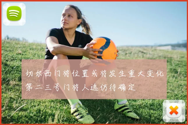 切尔西门将位置或将发生重大变化第二三号门将人选仍待确定