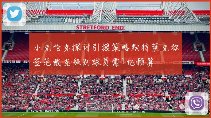 小克伦克探讨引援策略默特萨克称签范戴克级别球员需1亿预算