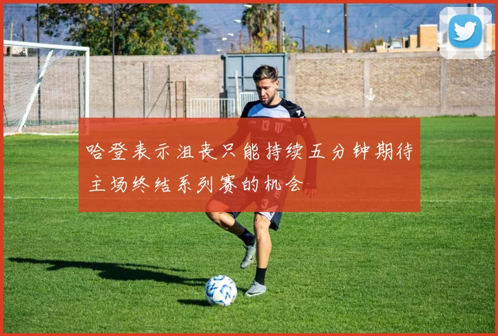 哈登表示沮丧只能持续五分钟期待主场终结系列赛的机会
