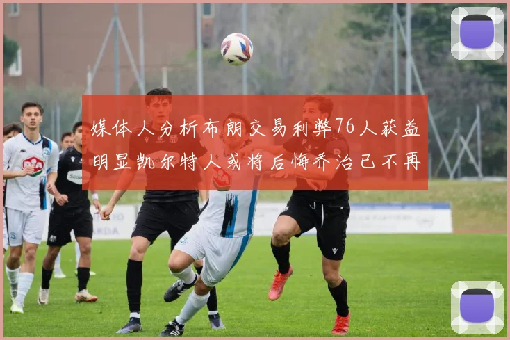 媒体人分析布朗交易利弊76人获益明显凯尔特人或将后悔乔治已不再巅峰