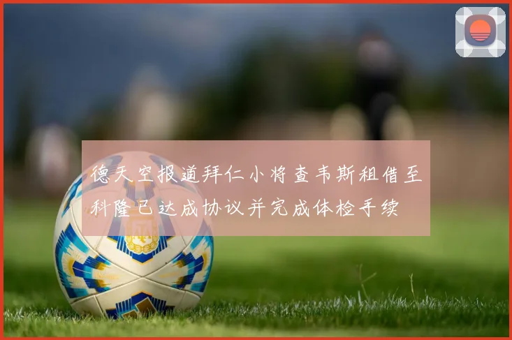 德天空报道拜仁小将查韦斯租借至科隆已达成协议并完成体检手续