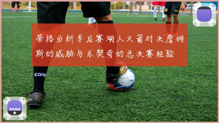蒂格分析季后赛湖人火箭对决詹姆斯的威胁与东契奇的总决赛经验