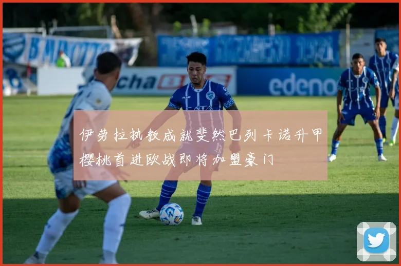 伊劳拉执教成就斐然巴列卡诺升甲樱桃首进欧战即将加盟豪门