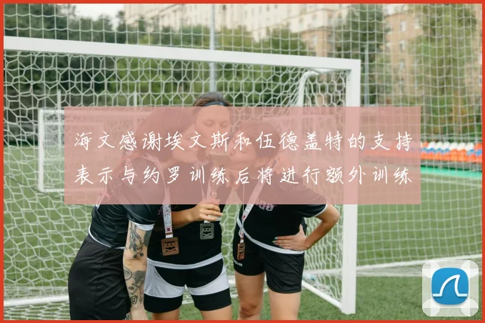 海文感谢埃文斯和伍德盖特的支持表示与约罗训练后将进行额外训练
