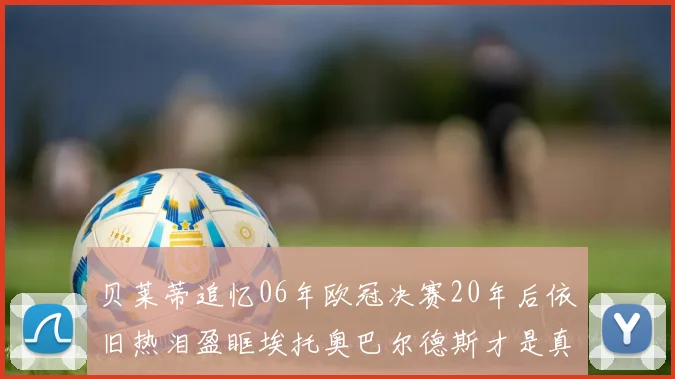 贝莱蒂追忆06年欧冠决赛20年后依旧热泪盈眶埃托奥巴尔德斯才是真正的英雄