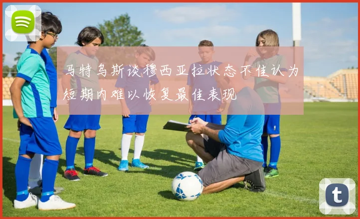 马特乌斯谈穆西亚拉状态不佳认为短期内难以恢复最佳表现