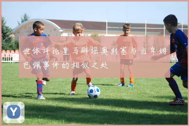 世体评论皇马辟谣奥利塞与当年姆巴佩事件的相似之处