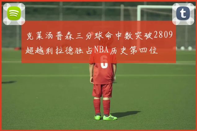 克莱汤普森三分球命中数突破2809超越利拉德独占NBA历史第四位