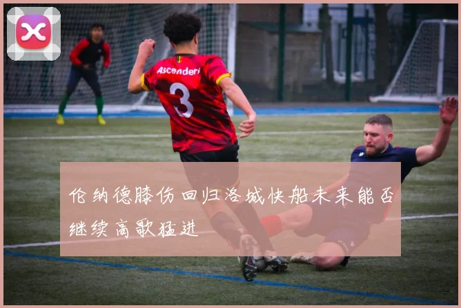 伦纳德膝伤回归洛城快船未来能否继续高歌猛进