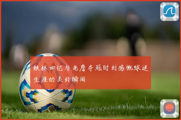 铁林回忆与老詹夺冠时刻感慨球迷生涯的美好瞬间