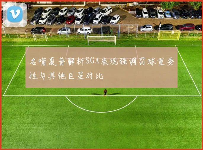 名嘴夏普解析SGA表现强调罚球重要性与其他巨星对比