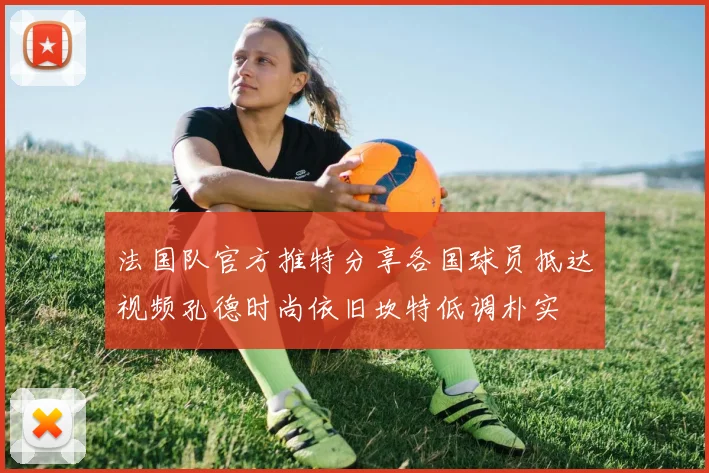 法国队官方推特分享各国球员抵达视频孔德时尚依旧坎特低调朴实