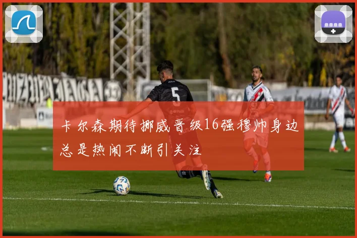 卡尔森期待挪威晋级16强穆帅身边总是热闹不断引关注