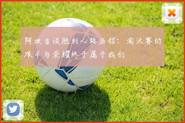 阿坎吉谈胜利心路历程：淘汰赛的艰辛与荣耀终于属于我们