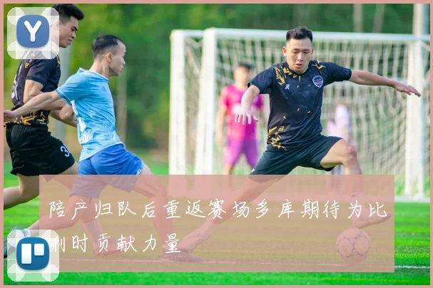 陪产归队后重返赛场多库期待为比利时贡献力量