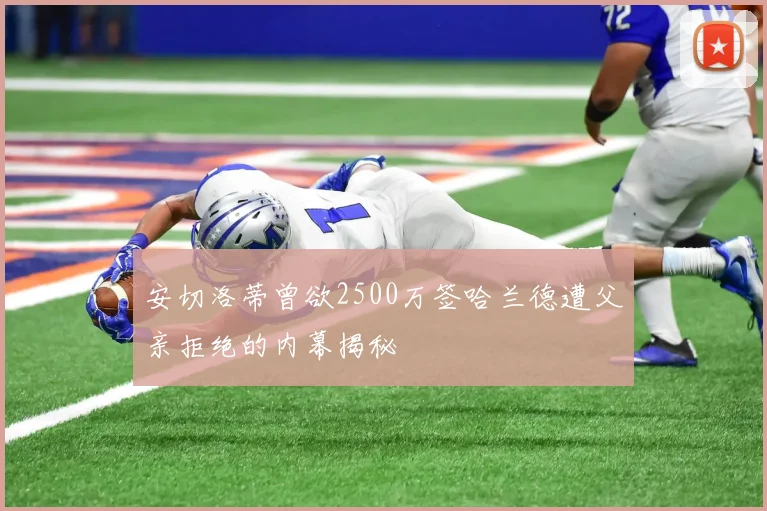 安切洛蒂曾欲2500万签哈兰德遭父亲拒绝的内幕揭秘