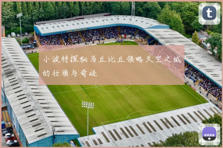 小波特探秘马丘比丘领略天空之城的壮丽与奇迹