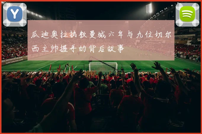 瓜迪奥拉执教曼城六年与九位切尔西主帅握手的背后故事