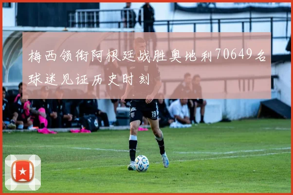 梅西领衔阿根廷战胜奥地利70649名球迷见证历史时刻