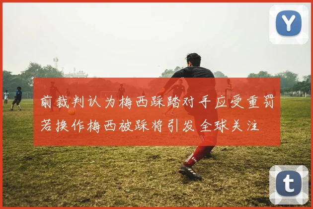 前裁判认为梅西踩踏对手应受重罚若换作梅西被踩将引发全球关注