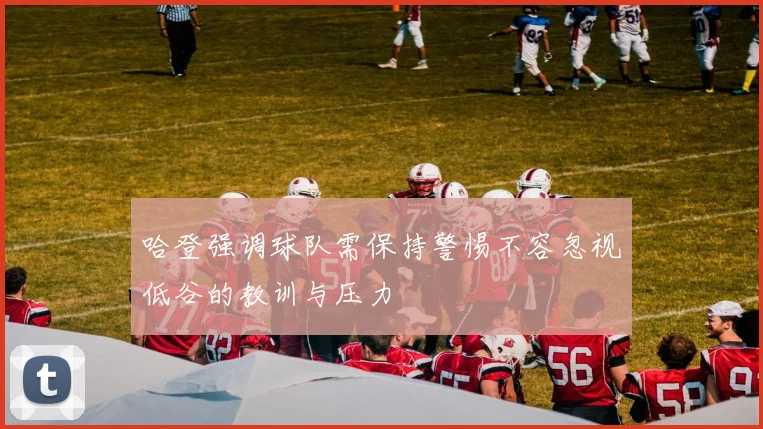 哈登强调球队需保持警惕不容忽视低谷的教训与压力
