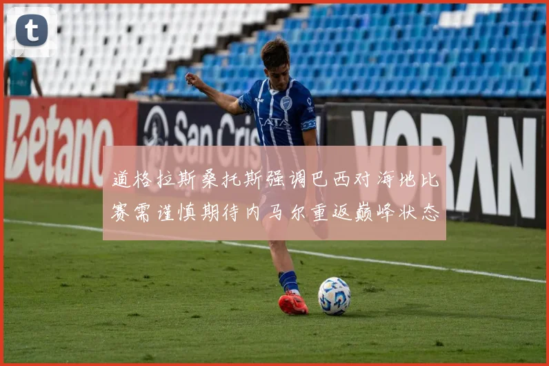 道格拉斯桑托斯强调巴西对海地比赛需谨慎期待内马尔重返巅峰状态