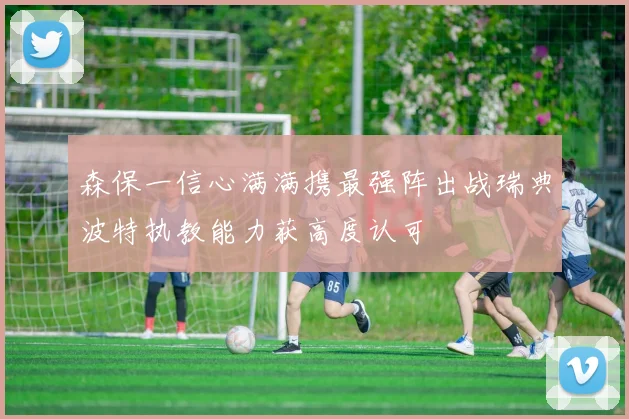森保一信心满满携最强阵出战瑞典波特执教能力获高度认可