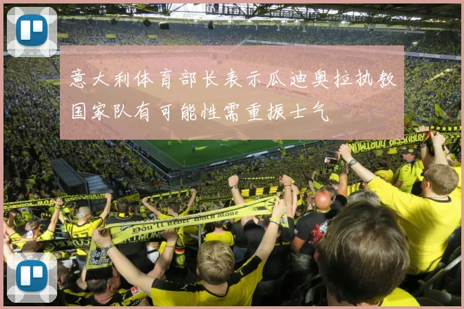 意大利体育部长表示瓜迪奥拉执教国家队有可能性需重振士气
