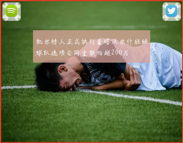 凯尔特人正式执行奎塔沃尔什班顿球队选项合同金额均超200万