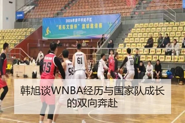 韩旭谈WNBA经历与国家队成长的双向奔赴